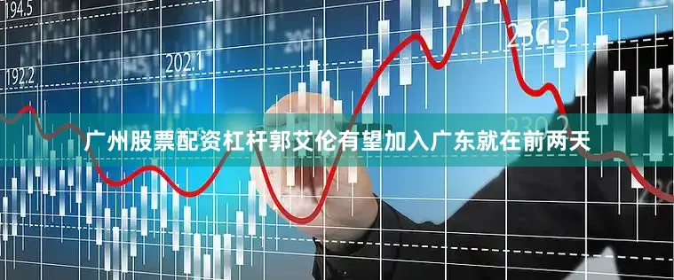 广州股票配资杠杆郭艾伦有望加入广东就在前两天