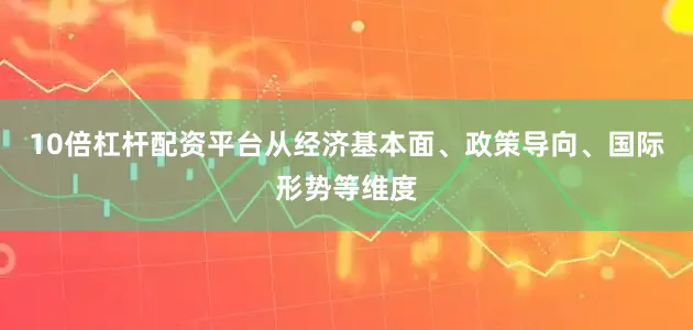 10倍杠杆配资平台从经济基本面、政策导向、国际形势等维度