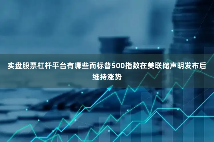 实盘股票杠杆平台有哪些而标普500指数在美联储声明发布后维持涨势