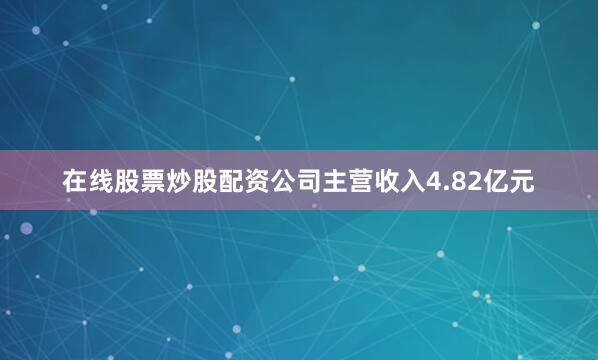 在线股票炒股配资公司主营收入4.82亿元