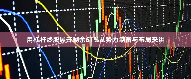 用杠杆炒股展开剩余61%从势力制衡与布局来讲