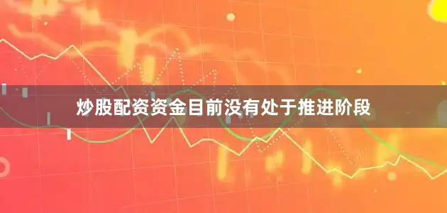 炒股配资资金目前没有处于推进阶段