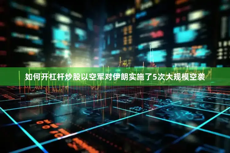 如何开杠杆炒股以空军对伊朗实施了5次大规模空袭
