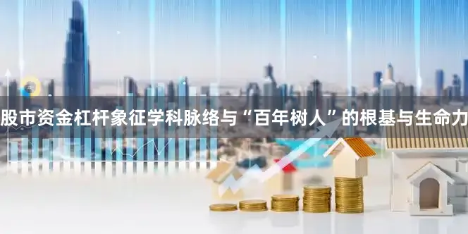 股市资金杠杆象征学科脉络与“百年树人”的根基与生命力