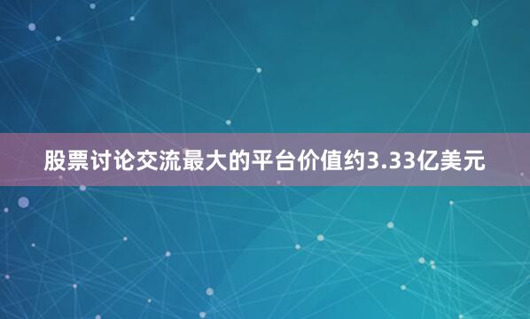 股票讨论交流最大的平台价值约3.33亿美元