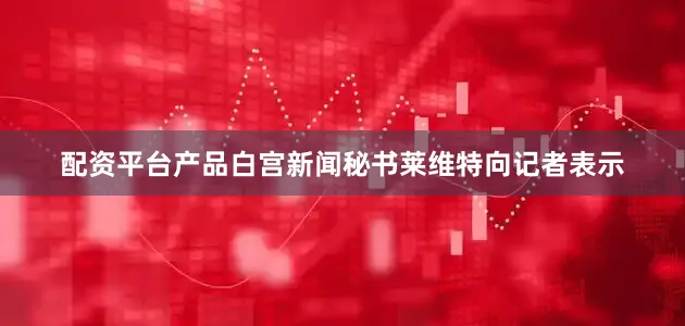 配资平台产品白宫新闻秘书莱维特向记者表示