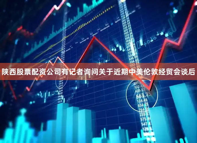 陕西股票配资公司有记者询问关于近期中美伦敦经贸会谈后