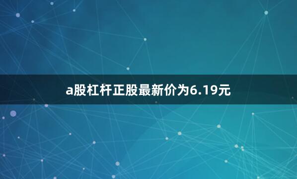 a股杠杆正股最新价为6.19元
