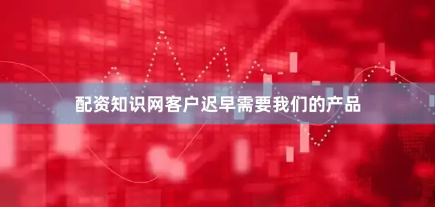 配资知识网客户迟早需要我们的产品
