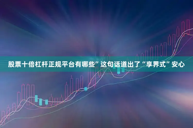 股票十倍杠杆正规平台有哪些”这句话道出了“享界式”安心