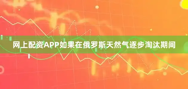 网上配资APP如果在俄罗斯天然气逐步淘汰期间