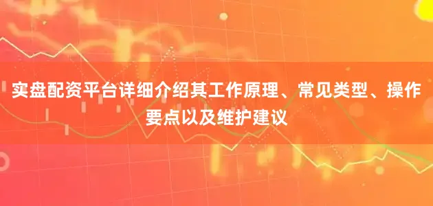 实盘配资平台详细介绍其工作原理、常见类型、操作要点以及维护建议
