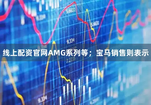 线上配资官网AMG系列等；宝马销售则表示