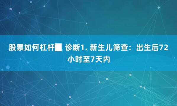 股票如何杠杆▉ 诊断1. 新生儿筛查：出生后72小时至7天内