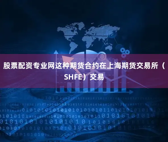 股票配资专业网这种期货合约在上海期货交易所（SHFE）交易