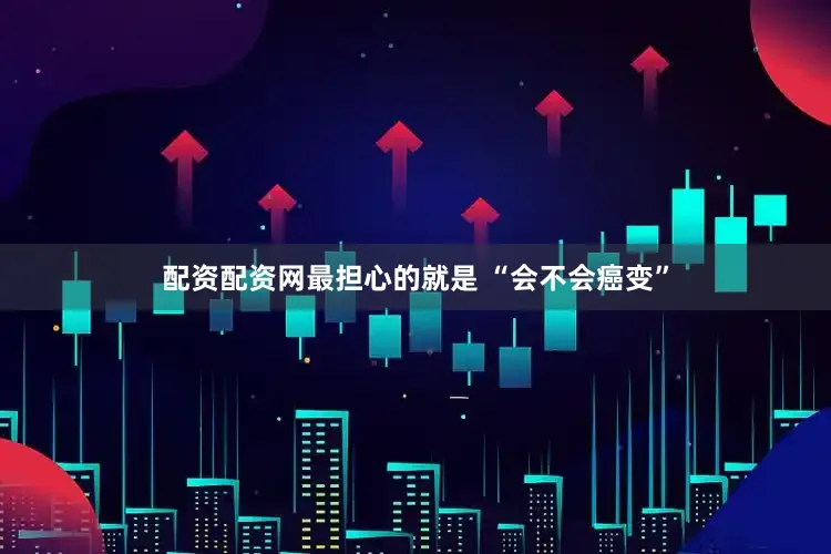 配资配资网最担心的就是 “会不会癌变”