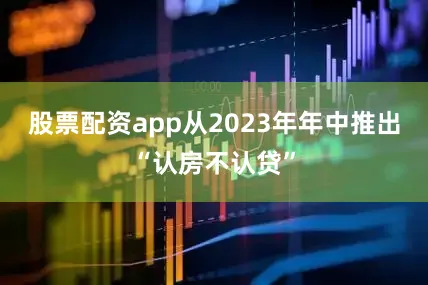 股票配资app从2023年年中推出“认房不认贷”