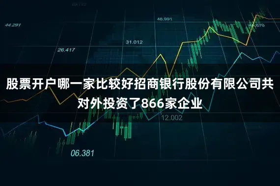 股票开户哪一家比较好招商银行股份有限公司共对外投资了866家企业