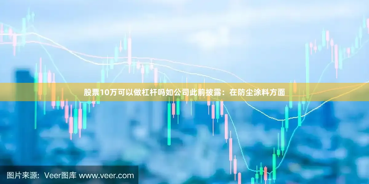 股票10万可以做杠杆吗如公司此前披露：在防尘涂料方面