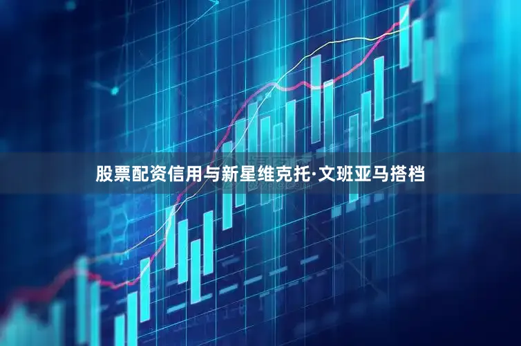 股票配资信用与新星维克托·文班亚马搭档
