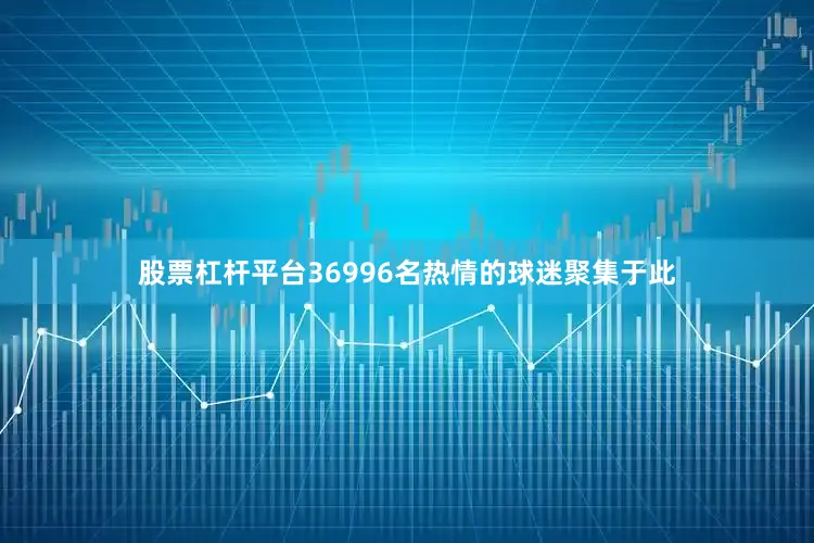 股票杠杆平台36996名热情的球迷聚集于此