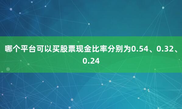 哪个平台可以买股票现金比率分别为0.54、0.32、0.24