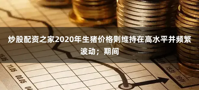 炒股配资之家2020年生猪价格则维持在高水平并频繁波动；期间