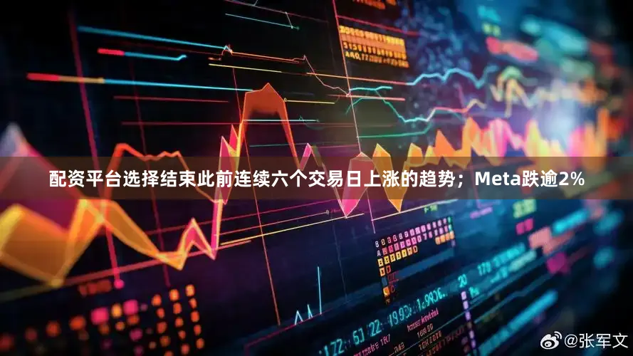 配资平台选择结束此前连续六个交易日上涨的趋势；Meta跌逾2%
