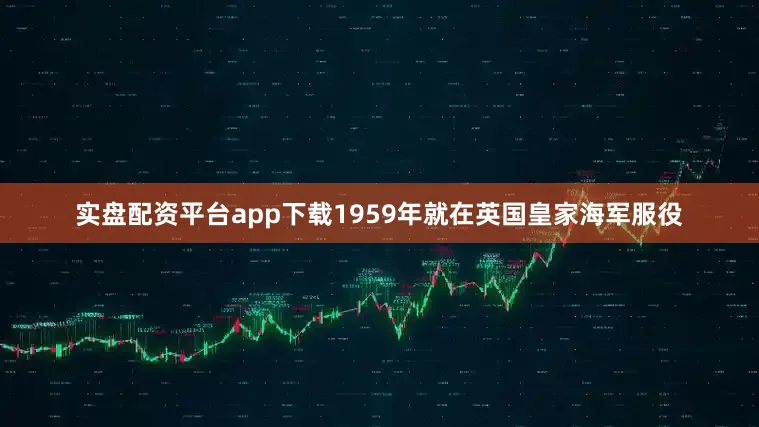 实盘配资平台app下载1959年就在英国皇家海军服役